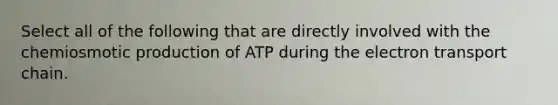 Select all of the following that are directly involved with the chemiosmotic production of ATP during <a href='https://www.questionai.com/knowledge/k57oGBr0HP-the-electron-transport-chain' class='anchor-knowledge'>the electron transport chain</a>.