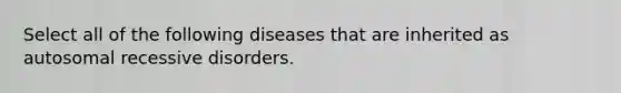 Select all of the following diseases that are inherited as autosomal recessive disorders.