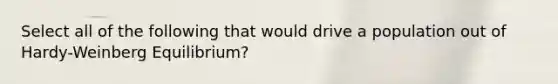 Select all of the following that would drive a population out of Hardy-Weinberg Equilibrium?