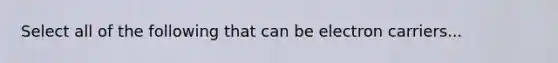 Select all of the following that can be electron carriers...