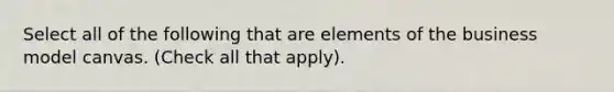 Select all of the following that are elements of the business model canvas. (Check all that apply).