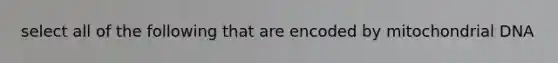 select all of the following that are encoded by mitochondrial DNA