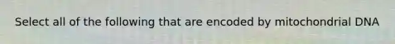 Select all of the following that are encoded by mitochondrial DNA