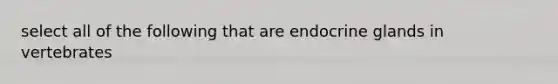 select all of the following that are endocrine glands in vertebrates