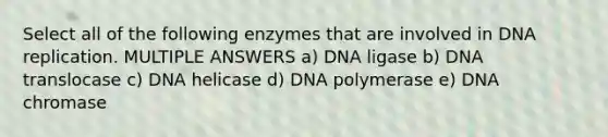 Select all of the following enzymes that are involved in DNA replication. MULTIPLE ANSWERS a) DNA ligase b) DNA translocase c) DNA helicase d) DNA polymerase e) DNA chromase