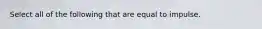 Select all of the following that are equal to impulse.