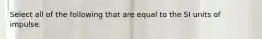 Select all of the following that are equal to the SI units of impulse.