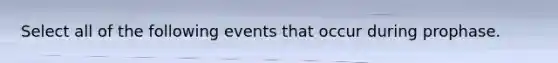 Select all of the following events that occur during prophase.