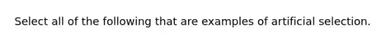 Select all of the following that are examples of artificial selection.