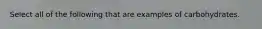Select all of the following that are examples of carbohydrates.