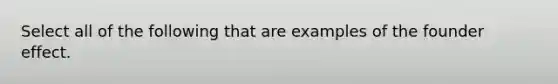 Select all of the following that are examples of the founder effect.