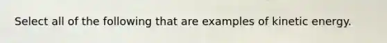 Select all of the following that are examples of kinetic energy.