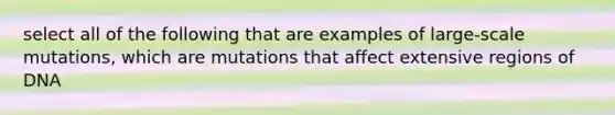 select all of the following that are examples of large-scale mutations, which are mutations that affect extensive regions of DNA