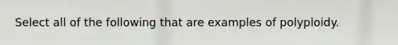 Select all of the following that are examples of polyploidy.