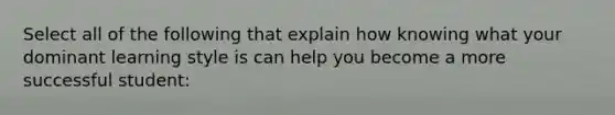 Select all of the following that explain how knowing what your dominant learning style is can help you become a more successful student: