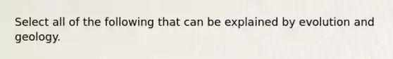 Select all of the following that can be explained by evolution and geology.