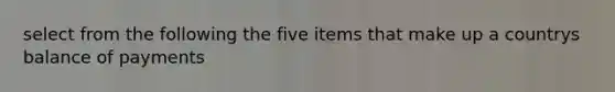 select from the following the five items that make up a countrys balance of payments