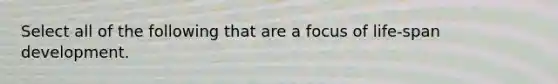 Select all of the following that are a focus of life-span development.