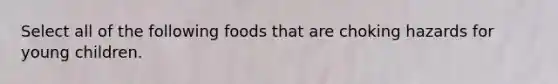 Select all of the following foods that are choking hazards for young children.