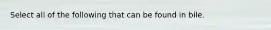 Select all of the following that can be found in bile.