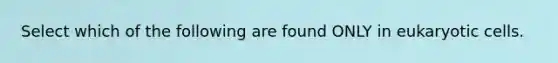 Select which of the following are found ONLY in eukaryotic cells.