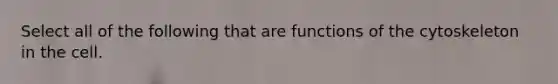 Select all of the following that are functions of the cytoskeleton in the cell.