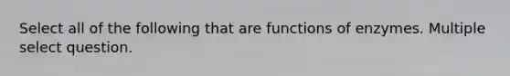 Select all of the following that are functions of enzymes. Multiple select question.