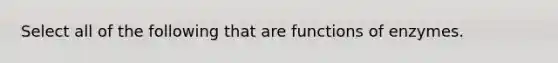 Select all of the following that are functions of enzymes.