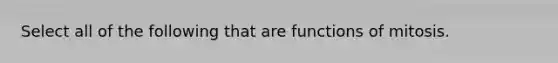 Select all of the following that are functions of mitosis.