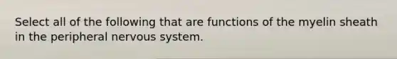 Select all of the following that are functions of the myelin sheath in the peripheral <a href='https://www.questionai.com/knowledge/kThdVqrsqy-nervous-system' class='anchor-knowledge'>nervous system</a>.