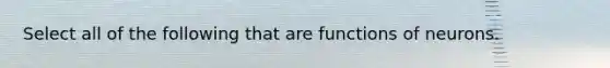 Select all of the following that are functions of neurons.