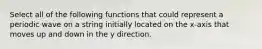 Select all of the following functions that could represent a periodic wave on a string initially located on the x-axis that moves up and down in the y direction.