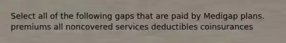 Select all of the following gaps that are paid by Medigap plans. premiums all noncovered services deductibles coinsurances