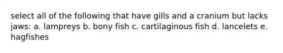 select all of the following that have gills and a cranium but lacks jaws: a. lampreys b. bony fish c. cartilaginous fish d. lancelets e. hagfishes