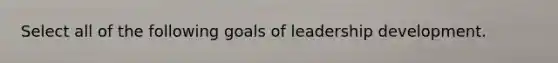 Select all of the following goals of leadership development.