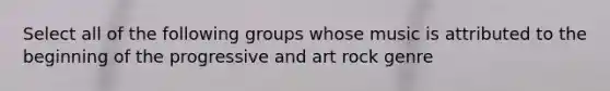 Select all of the following groups whose music is attributed to the beginning of the progressive and art rock genre