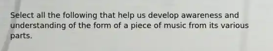 Select all the following that help us develop awareness and understanding of the form of a piece of music from its various parts.