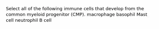 Select all of the following immune cells that develop from the common myeloid progenitor (CMP). macrophage basophil Mast cell neutrophil B cell