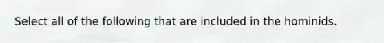 Select all of the following that are included in the hominids.