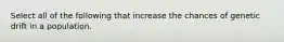 Select all of the following that increase the chances of genetic drift in a population.