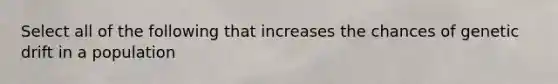 Select all of the following that increases the chances of genetic drift in a population