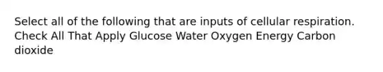 Select all of the following that are inputs of cellular respiration. Check All That Apply Glucose Water Oxygen Energy Carbon dioxide