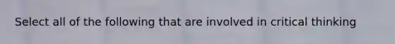 Select all of the following that are involved in critical thinking