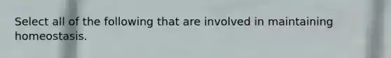 Select all of the following that are involved in maintaining homeostasis.