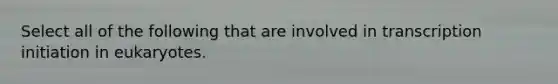 Select all of the following that are involved in transcription initiation in eukaryotes.