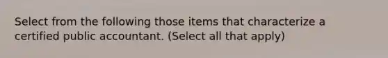 Select from the following those items that characterize a certified public accountant. (Select all that apply)