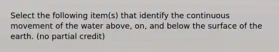 Select the following item(s) that identify the continuous movement of the water above, on, and below the surface of the earth. (no partial credit)