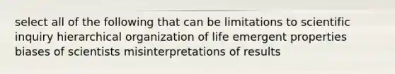 select all of the following that can be limitations to scientific inquiry hierarchical organization of life emergent properties biases of scientists misinterpretations of results