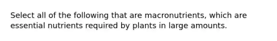 Select all of the following that are macronutrients, which are essential nutrients required by plants in large amounts.