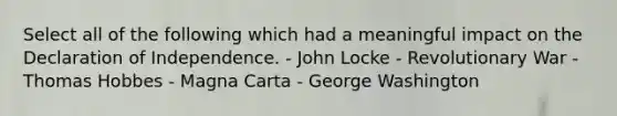 Select all of the following which had a meaningful impact on the Declaration of Independence. - John Locke - Revolutionary War - Thomas Hobbes - Magna Carta - George Washington